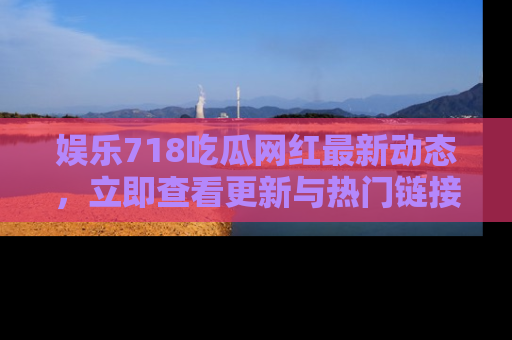 娱乐718吃瓜网红最新动态，立即查看更新与热门链接吧！