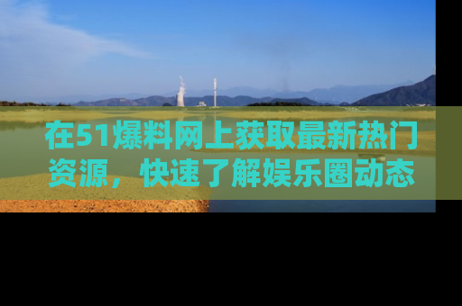 在51爆料网上获取最新热门资源,快速了解娱乐圈动态