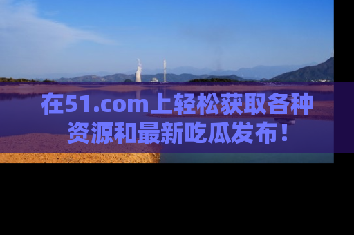 在51.com上轻松获取各种资源和最新吃瓜发布!