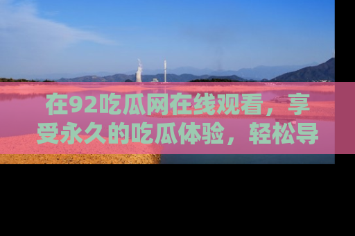 在92吃瓜网在线观看，享受永久的吃瓜体验，轻松导航追踪热门话题！