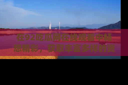 在92吃瓜网在线观看中畅想精彩，获取丰富多样的资源和app功能