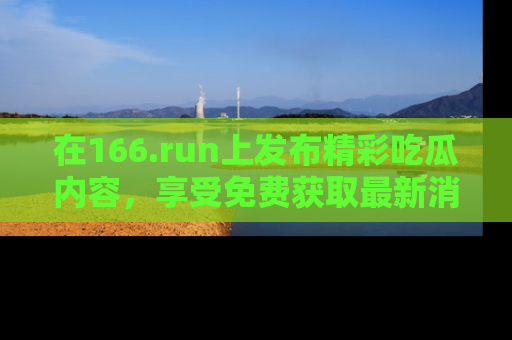 在166.run上发布精彩吃瓜内容,享受免费获取最新消息的乐趣!