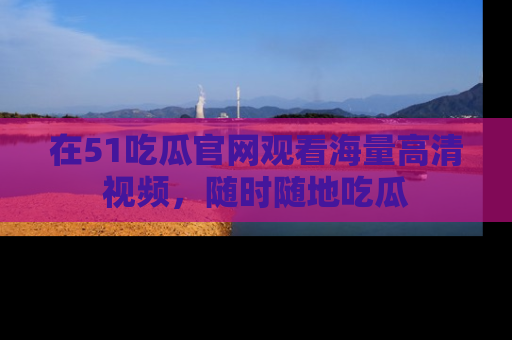 在51吃瓜官网观看海量高清视频,随时随地吃瓜