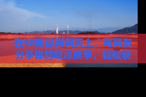 在58吃瓜网网页上,与网友分享你的吃瓜故事,轻松获取热门趣闻