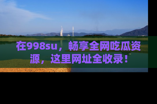 在998su，畅享全网吃瓜资源，这里网址全收录！