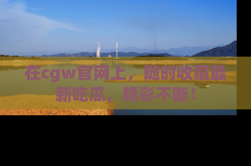 在cgw官网上，随时收藏最新吃瓜，精彩不断！