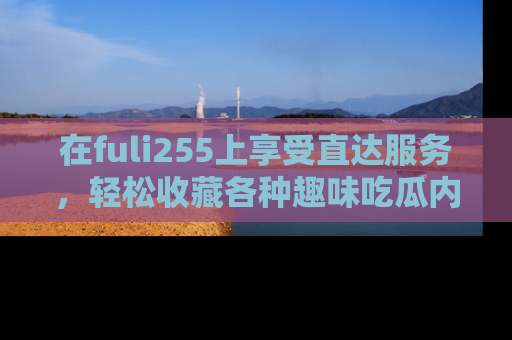 在fuli255上享受直达服务，轻松收藏各种趣味吃瓜内容，陪你欢笑！