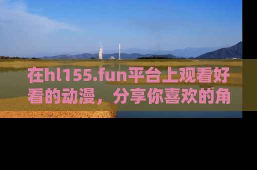 在hl155.fun平台上观看好看的动漫，分享你喜欢的角色和故事！
