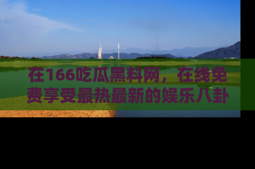 在166吃瓜黑料网，在线免费享受最热最新的娱乐八卦！