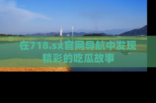 在718.sx官网导航中发现精彩的吃瓜故事