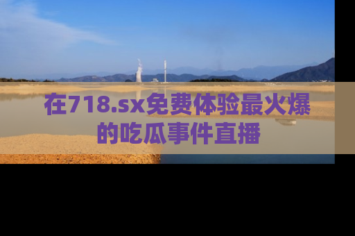 在718.sx免费体验最火爆的吃瓜事件直播