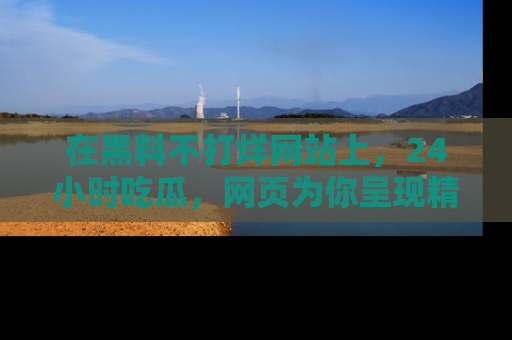 在黑料不打烊网站上，24小时吃瓜，网页为你呈现精彩内幕