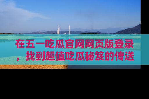 在五一吃瓜官网网页版登录，找到超值吃瓜秘笈的传送门！