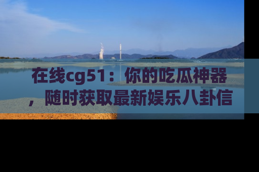 在线cg51：你的吃瓜神器，随时获取最新娱乐八卦信息。