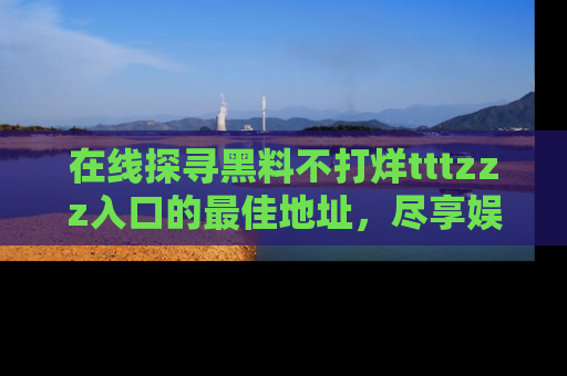 在线探寻黑料不打烊tttzzz入口的最佳地址,尽享娱乐圈八卦盛宴!