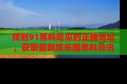找到91黑料吃瓜的正确地址，获取最新娱乐圈黑料资讯