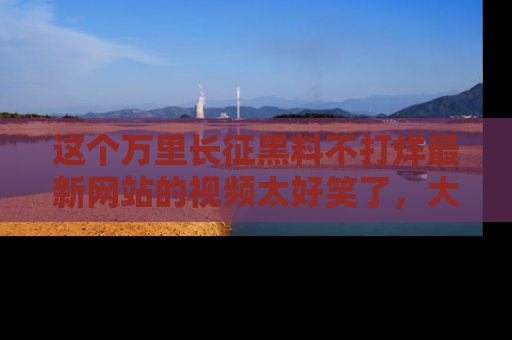 这个万里长征黑料不打烊最新网站的视频太好笑了,大家快来一起看吧!