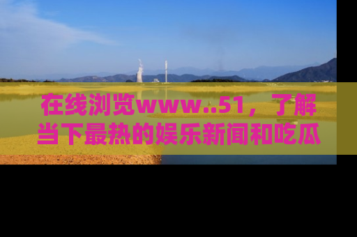 在线浏览www..51,了解当下最热的娱乐新闻和吃瓜话题
