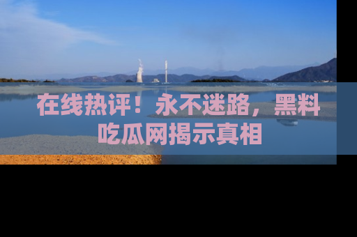 在线热评!永不迷路,黑料吃瓜网揭示真相