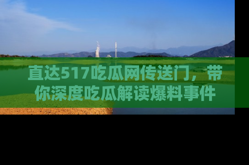 直达517吃瓜网传送门，带你深度吃瓜解读爆料事件