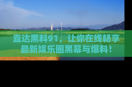 直达黑料91，让你在线畅享最新娱乐圈黑幕与爆料！