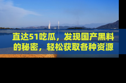 直达51吃瓜，发现国产黑料的秘密，轻松获取各种资源与资讯