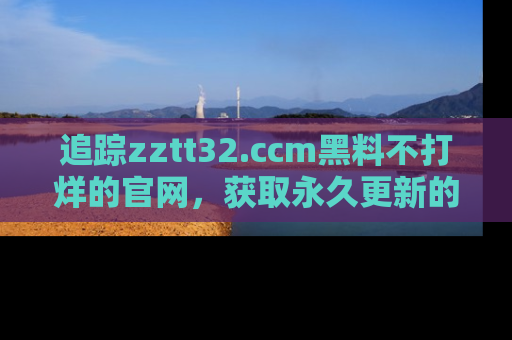 追踪zztt32.ccm黑料不打烊的官网，获取永久更新的娱乐圈内幕，做个资深吃瓜群众！