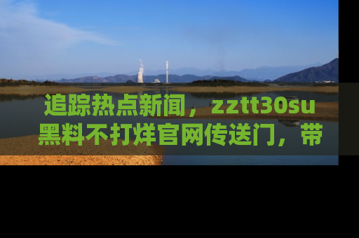 追踪热点新闻，zztt30su黑料不打烊官网传送门，带你进入吃瓜新世界！