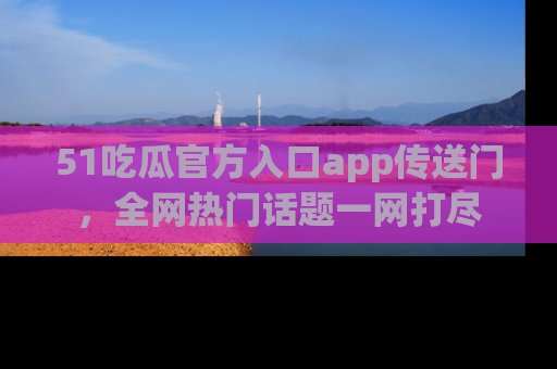 51吃瓜官方入口app传送门，全网热门话题一网打尽