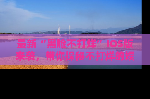 最新“黑脸不打烊”IOS版来袭，带你探秘不打烊的娱乐世界！