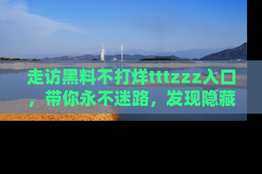 走访黑料不打烊tttzzz入口，带你永不迷路，发现隐藏的黑幕
