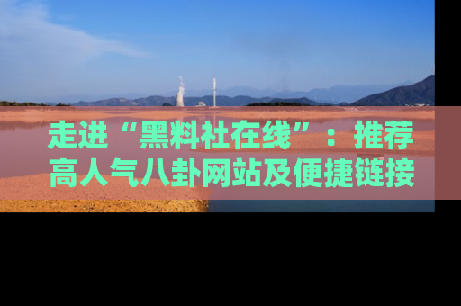 走进“黑料社在线”：推荐高人气八卦网站及便捷链接的全面指南