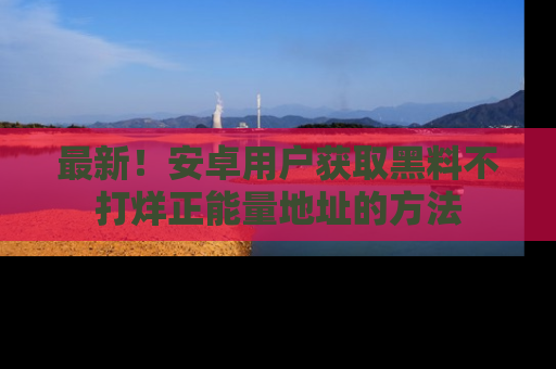 最新！安卓用户获取黑料不打烊正能量地址的方法