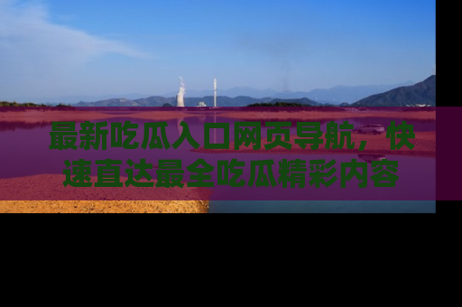 最新吃瓜入口网页导航，快速直达最全吃瓜精彩内容