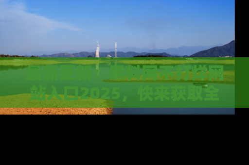 最新更新：黑料网不打烊网站入口2025，快来获取全新链接和网址！