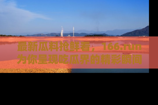 最新瓜料抢鲜看，166.run为你呈现吃瓜界的精彩瞬间！