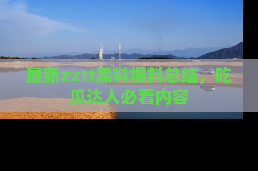 最新zztt黑料爆料总结，吃瓜达人必看内容
