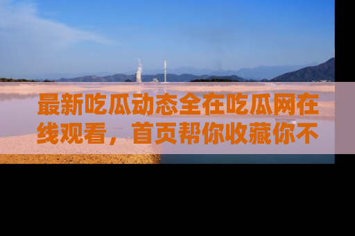 最新吃瓜动态全在吃瓜网在线观看，首页帮你收藏你不能错过的精彩！