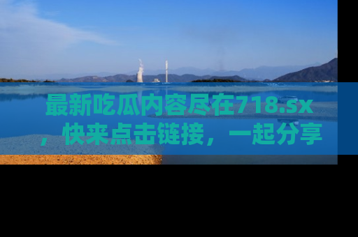 最新吃瓜内容尽在718.sx，快来点击链接，一起分享那些精彩瞬间！
