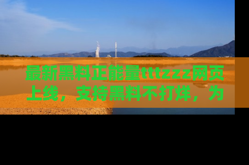 最新黑料正能量tttzzz网页上线，支持黑料不打烊，为你呈现丰富多彩的社会热议！