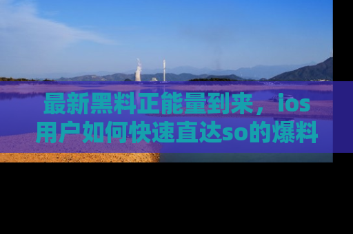 最新黑料正能量到来，ios用户如何快速直达so的爆料？