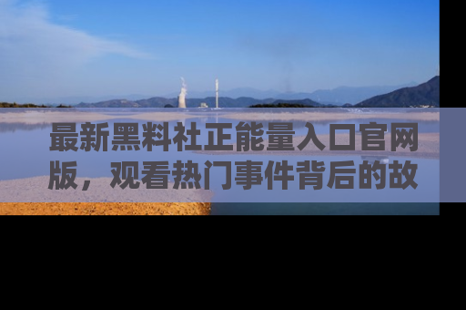 最新黑料社正能量入口官网版，观看热门事件背后的故事