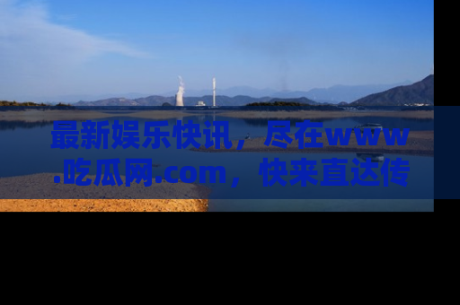 最新娱乐快讯，尽在www.吃瓜网.com，快来直达传送门收获惊喜吧！