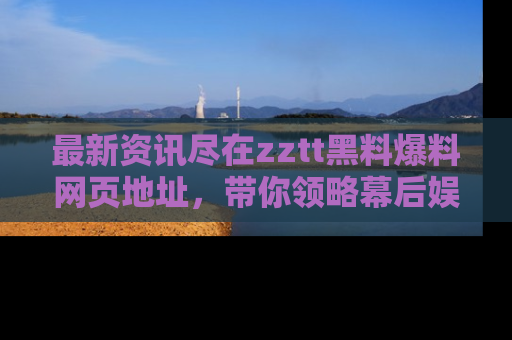 最新资讯尽在zztt黑料爆料网页地址，带你领略幕后娱乐圈的精彩瞬间！